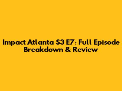 Impact Atlanta S3 E7: Full Episode Breakdown & Review