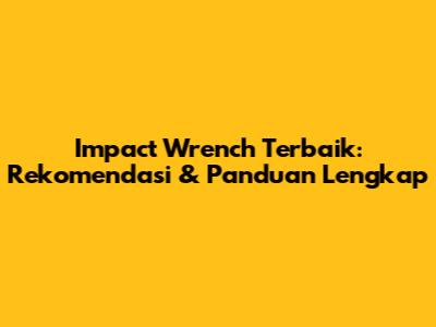 Impact Wrench Terbaik: Rekomendasi & Panduan Lengkap
