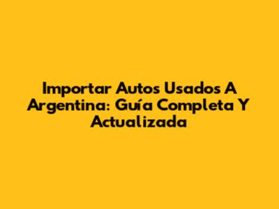 Importar Autos Usados A Argentina: Guía Completa Y Actualizada