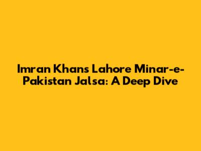 Imran Khan's Lahore Minar-e-Pakistan Jalsa: A Deep Dive