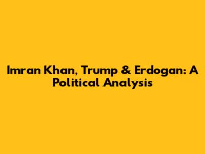 Imran Khan, Trump & Erdogan: A Political Analysis