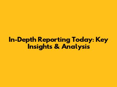 In-Depth Reporting Today: Key Insights & Analysis