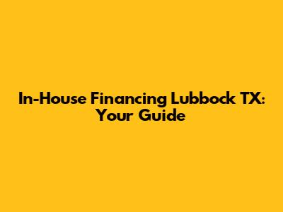 In-House Financing Lubbock TX: Your Guide
