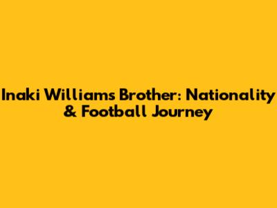 Inaki Williams' Brother: Nationality & Football Journey