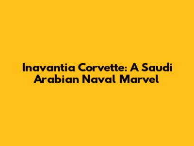 Inavantia Corvette: A Saudi Arabian Naval Marvel