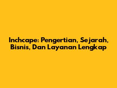 Inchcape: Pengertian, Sejarah, Bisnis, Dan Layanan Lengkap