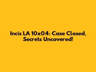 Incis LA 10x04: Case Closed, Secrets Uncovered!