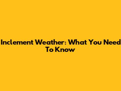 Inclement Weather: What You Need To Know