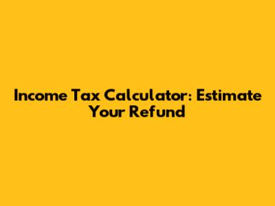 Income Tax Calculator: Estimate Your Refund