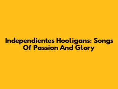 Independiente's Hooligans: Songs Of Passion And Glory