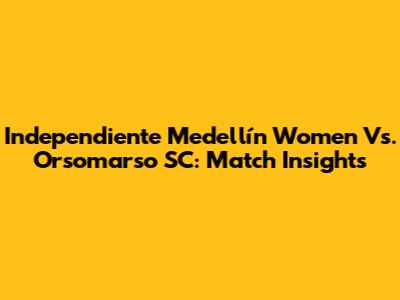 Independiente Medellín Women Vs. Orsomarso SC: Match Insights