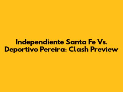 Independiente Santa Fe Vs. Deportivo Pereira: Clash Preview