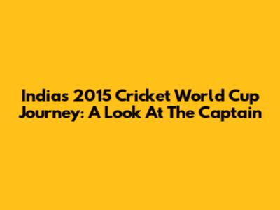 India's 2015 Cricket World Cup Journey: A Look At The Captain
