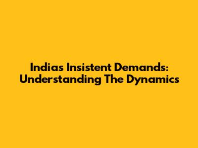 India's Insistent Demands: Understanding The Dynamics