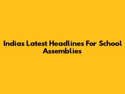 India's Latest Headlines For School Assemblies