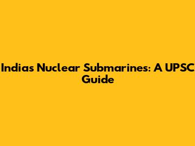 India's Nuclear Submarines: A UPSC Guide