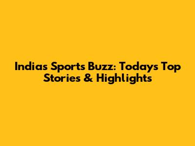 India's Sports Buzz: Today's Top Stories & Highlights