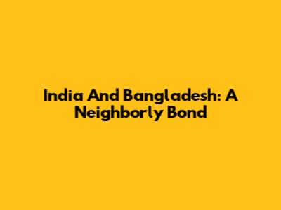 India And Bangladesh: A Neighborly Bond