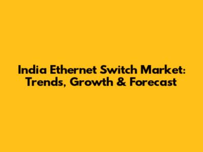 India Ethernet Switch Market: Trends, Growth & Forecast