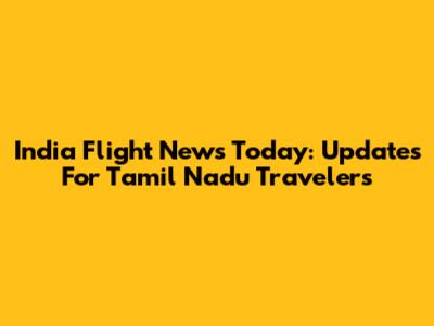 India Flight News Today: Updates For Tamil Nadu Travelers