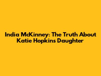India McKinney: The Truth About Katie Hopkins' Daughter
