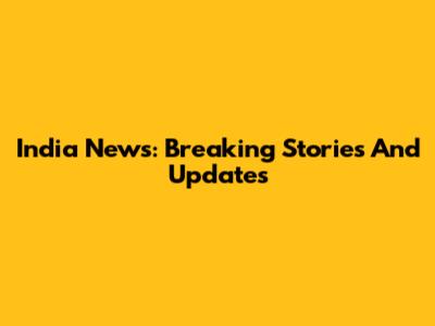 India News: Breaking Stories And Updates