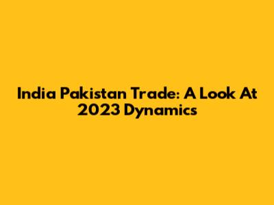 India Pakistan Trade: A Look At 2023 Dynamics
