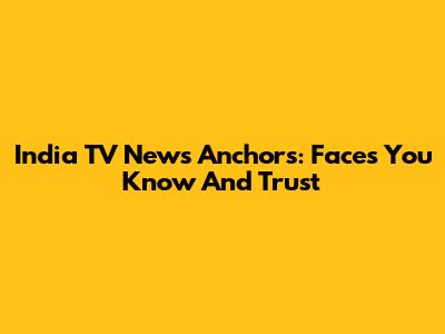 India TV News Anchors: Faces You Know And Trust