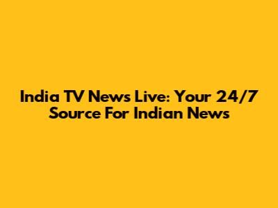 India TV News Live: Your 24/7 Source For Indian News