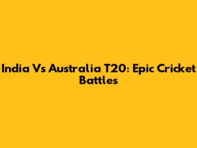India Vs Australia T20: Epic Cricket Battles