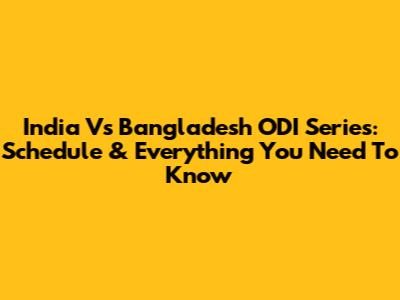 India Vs Bangladesh ODI Series: Schedule & Everything You Need To Know