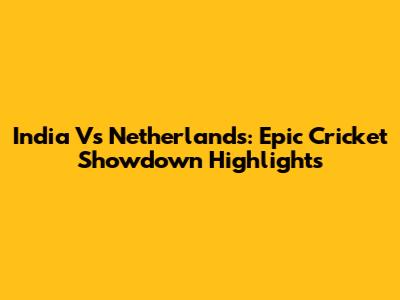 India Vs Netherlands: Epic Cricket Showdown Highlights