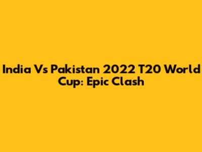 India Vs Pakistan 2022 T20 World Cup: Epic Clash