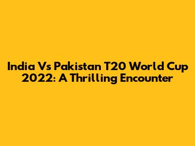 India Vs Pakistan T20 World Cup 2022: A Thrilling Encounter