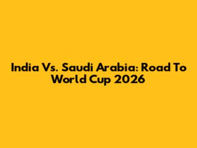 India Vs. Saudi Arabia: Road To World Cup 2026