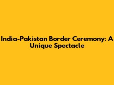 India-Pakistan Border Ceremony: A Unique Spectacle