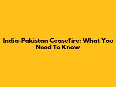 India-Pakistan Ceasefire: What You Need To Know