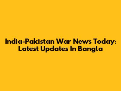 India-Pakistan War News Today: Latest Updates In Bangla