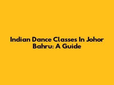 Indian Dance Classes In Johor Bahru: A Guide