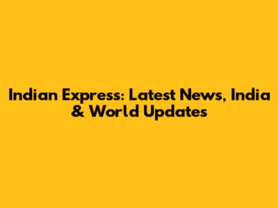 Indian Express: Latest News, India & World Updates