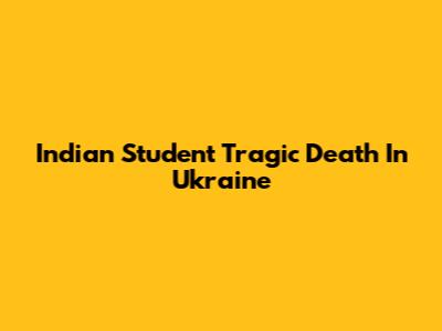 Indian Student Tragic Death In Ukraine