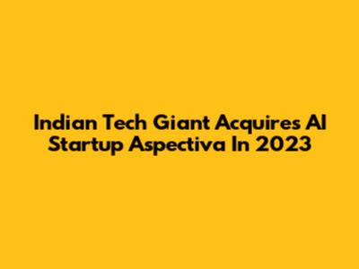 Indian Tech Giant Acquires AI Startup Aspectiva In 2023