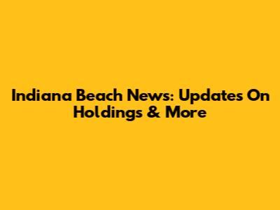 Indiana Beach News: Updates On Holdings & More