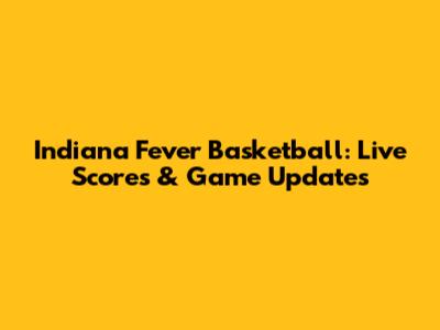 Indiana Fever Basketball: Live Scores & Game Updates
