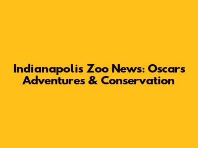 Indianapolis Zoo News: Oscar's Adventures & Conservation