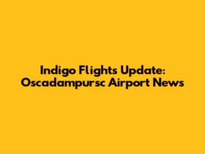 Indigo Flights Update: Oscadampursc Airport News