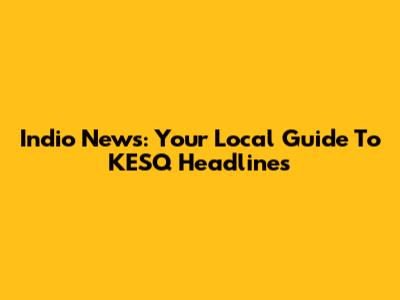 Indio News: Your Local Guide To KESQ Headlines