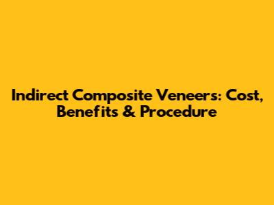 Indirect Composite Veneers: Cost, Benefits & Procedure