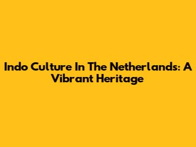 Indo Culture In The Netherlands: A Vibrant Heritage