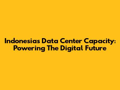 Indonesia's Data Center Capacity: Powering The Digital Future